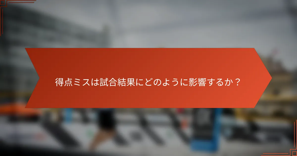 得点ミスは試合結果にどのように影響するか？