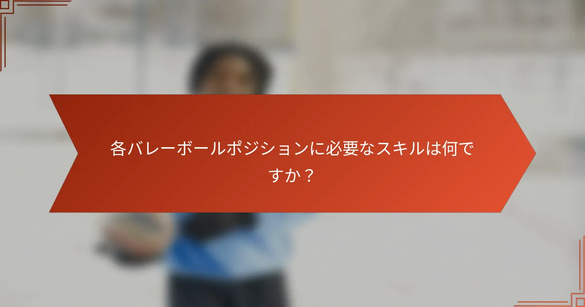 各バレーボールポジションに必要なスキルは何ですか？
