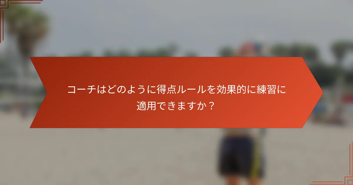 コーチはどのように得点ルールを効果的に練習に適用できますか?