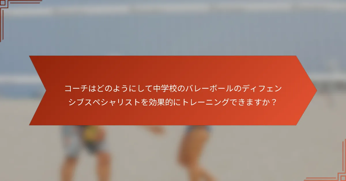 コーチはどのようにして中学校のバレーボールのディフェンシブスペシャリストを効果的にトレーニングできますか？