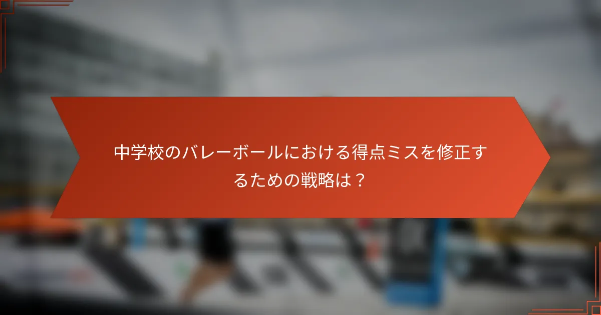 中学校のバレーボールにおける得点ミスを修正するための戦略は？