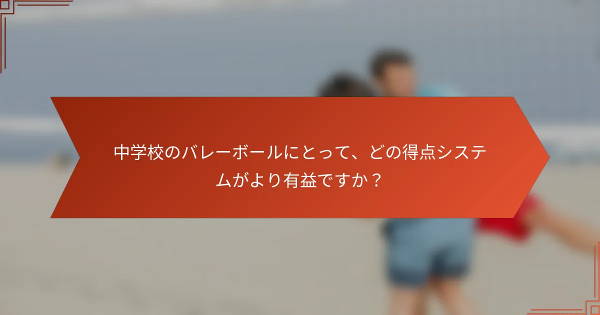 中学校のバレーボールにとって、どの得点システムがより有益ですか？