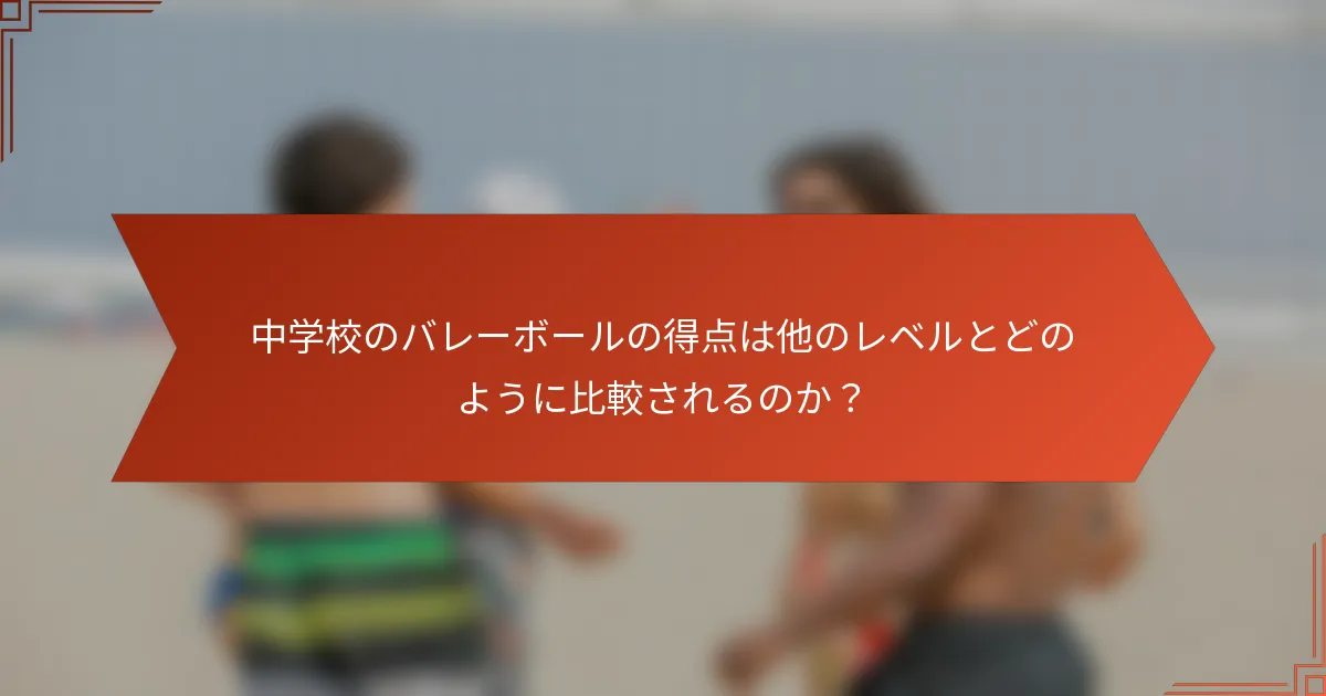 中学校のバレーボールの得点は他のレベルとどのように比較されるのか？