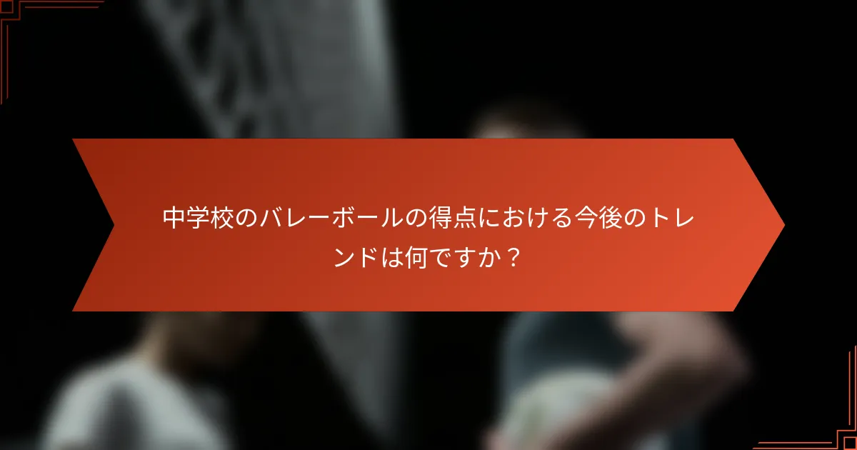 中学校のバレーボールの得点における今後のトレンドは何ですか？