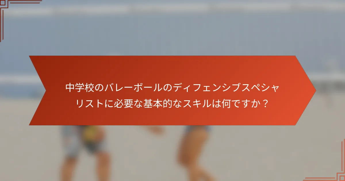 中学校のバレーボールのディフェンシブスペシャリストに必要な基本的なスキルは何ですか？