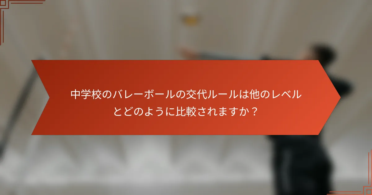 中学校のバレーボールの交代ルールは他のレベルとどのように比較されますか？