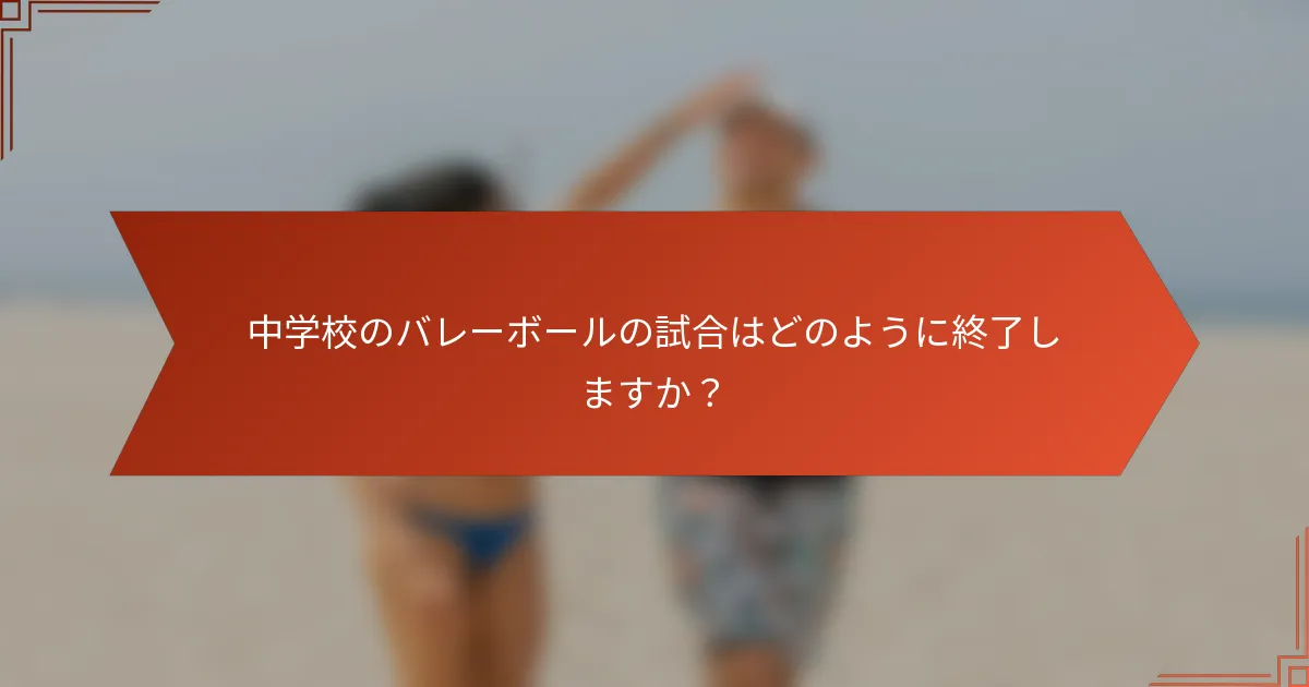 中学校のバレーボールの試合はどのように終了しますか?