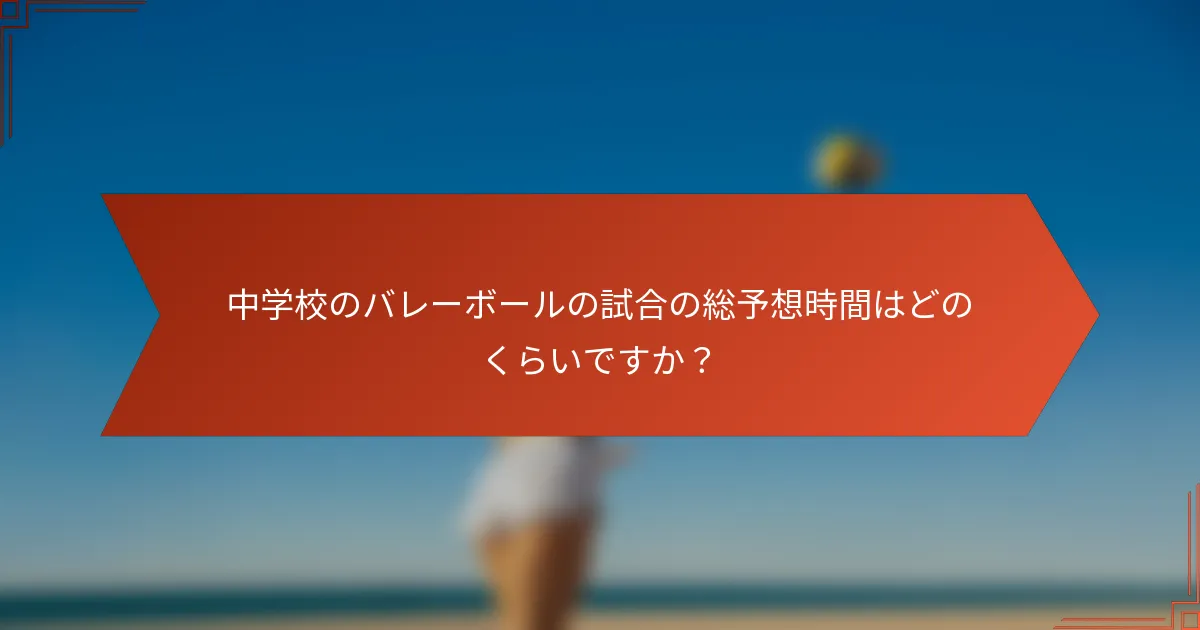 中学校のバレーボールの試合の総予想時間はどのくらいですか?